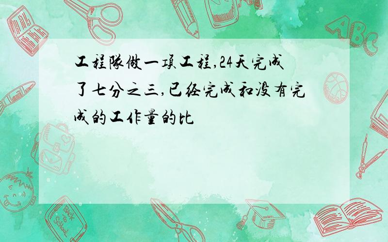 工程队做一项工程,24天完成了七分之三,已经完成和没有完成的工作量的比