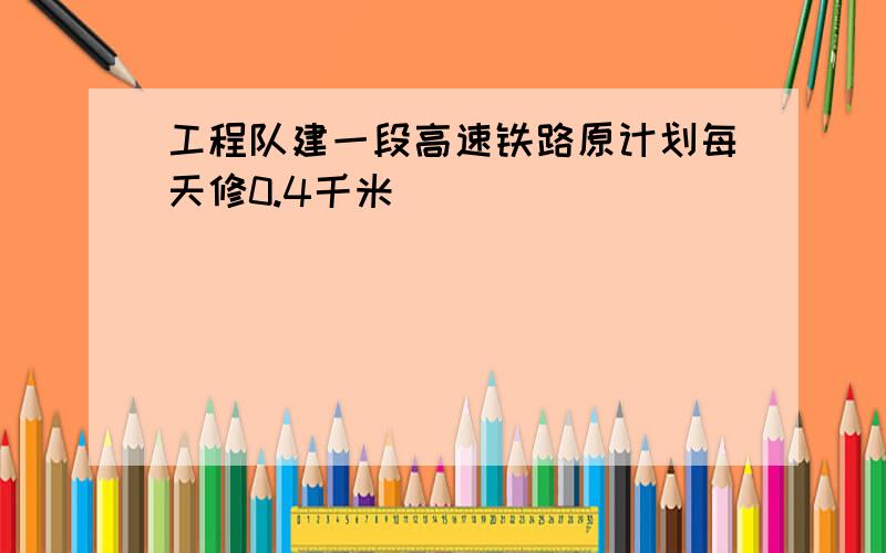 工程队建一段高速铁路原计划每天修0.4千米