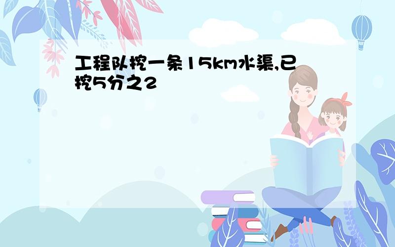 工程队挖一条15km水渠,已挖5分之2