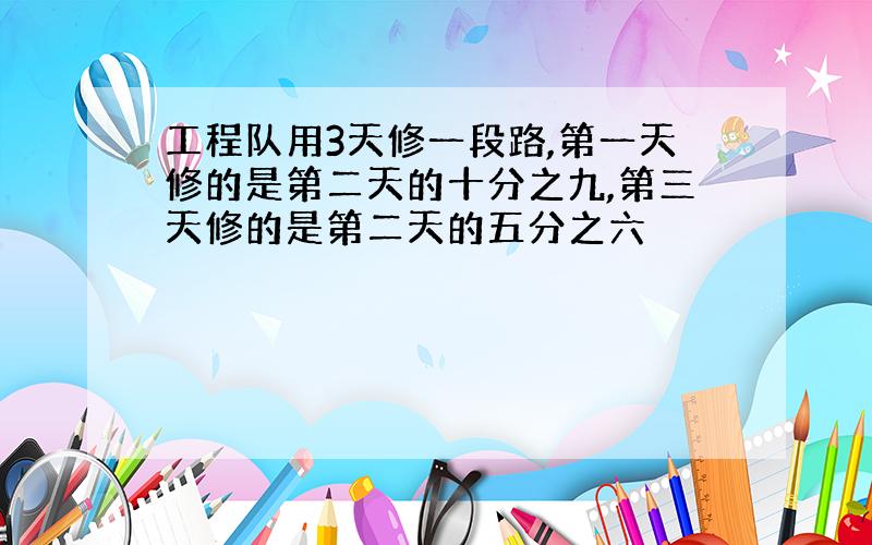 工程队用3天修一段路,第一天修的是第二天的十分之九,第三天修的是第二天的五分之六