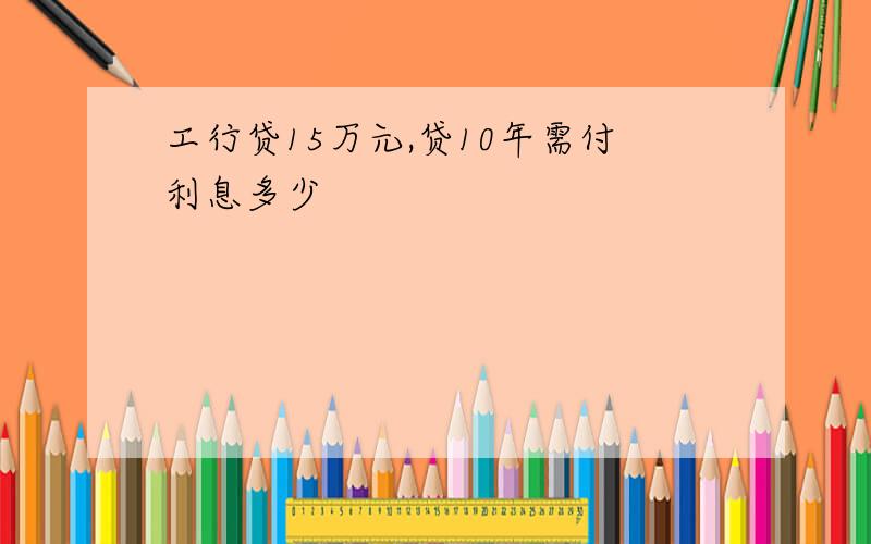 工行贷15万元,贷10年需付利息多少