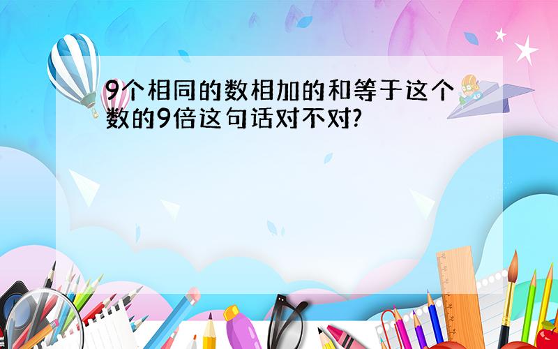 9个相同的数相加的和等于这个数的9倍这句话对不对?