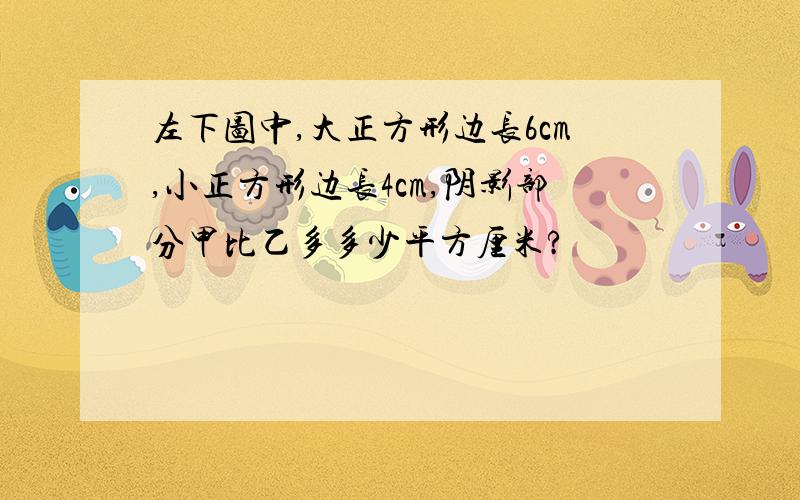 左下图中,大正方形边长6cm,小正方形边长4cm,阴影部分甲比乙多多少平方厘米?