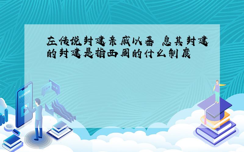 左传说封建亲戚以蕃屛息其封建的封建是指西周的什么制度