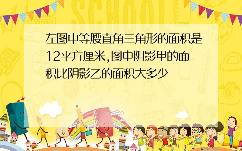 左图中等腰直角三角形的面积是12平方厘米,图中阴影甲的面积比阴影乙的面积大多少