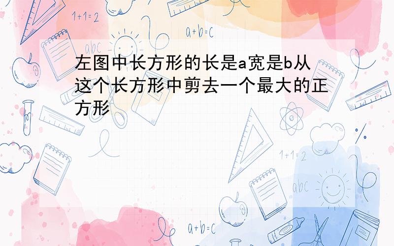 左图中长方形的长是a宽是b从这个长方形中剪去一个最大的正方形