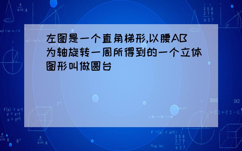 左图是一个直角梯形,以腰AB为轴旋转一周所得到的一个立体图形叫做圆台