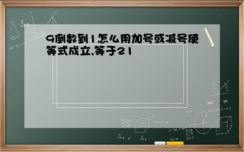 9倒数到1怎么用加号或减号使等式成立,等于21