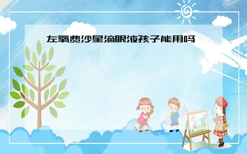 左氧费沙星滴眼液孩子能用吗