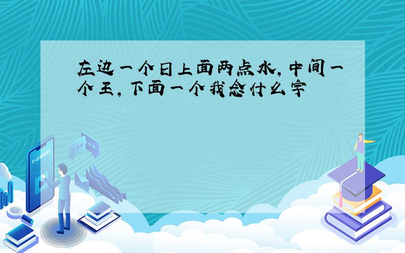 左边一个日上面两点水,中间一个王,下面一个我念什么字