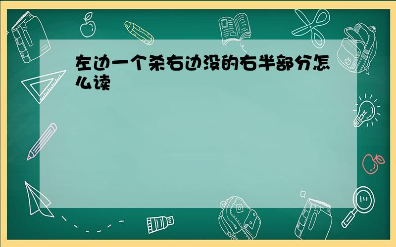 左边一个杀右边没的右半部分怎么读