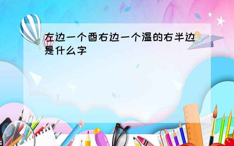 左边一个酉右边一个温的右半边是什么字