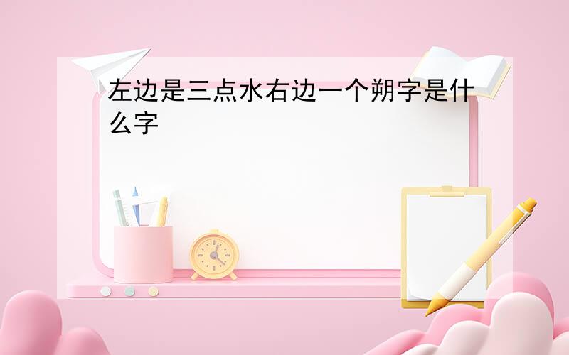 左边是三点水右边一个朔字是什么字