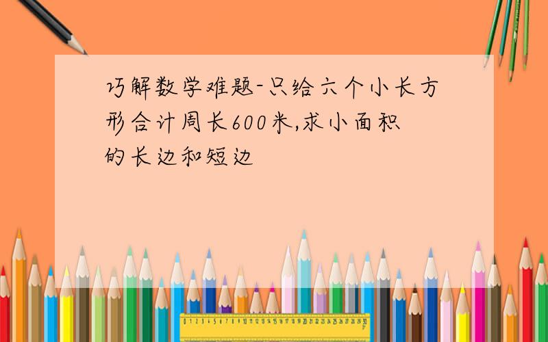 巧解数学难题-只给六个小长方形合计周长600米,求小面积的长边和短边