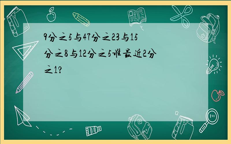 9分之5与47分之23与15分之8与12分之5谁最近2分之1?