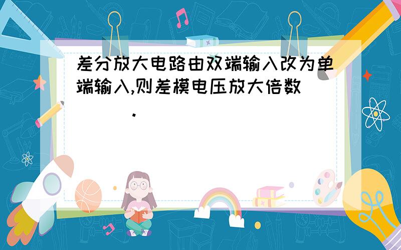 差分放大电路由双端输入改为单端输入,则差模电压放大倍数(    ).