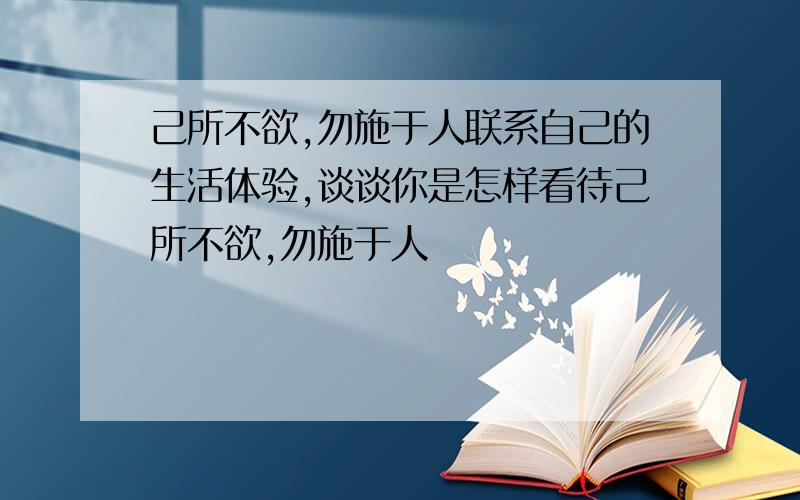 己所不欲,勿施于人联系自己的生活体验,谈谈你是怎样看待己所不欲,勿施于人