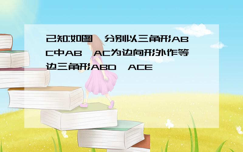 己知:如图,分别以三角形ABC中AB,AC为边向形外作等边三角形ABD,ACE