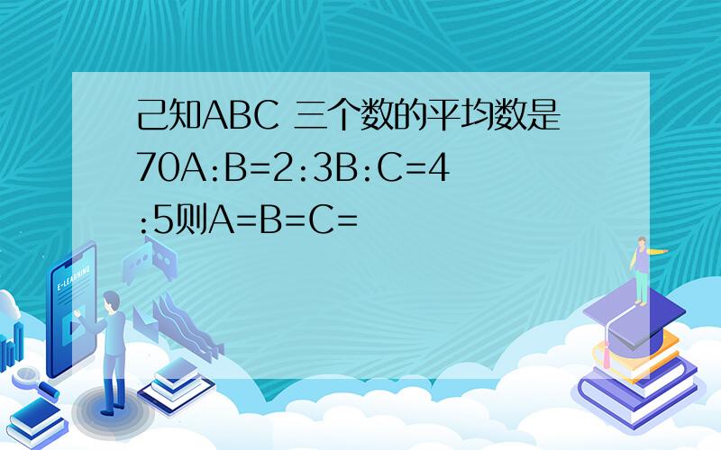 己知ABC 三个数的平均数是70A:B=2:3B:C=4:5则A=B=C=