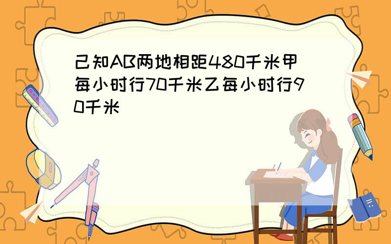 己知AB两地相距480千米甲每小时行70千米乙每小时行90千米