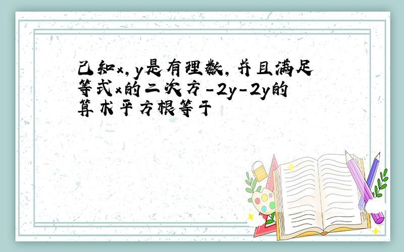 己知x,y是有理数,并且满足等式x的二次方-2y-2y的算术平方根等于