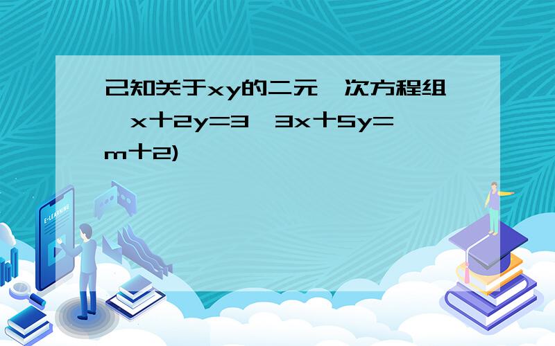 己知关于xy的二元一次方程组{x十2y=3,3x十5y=m十2)