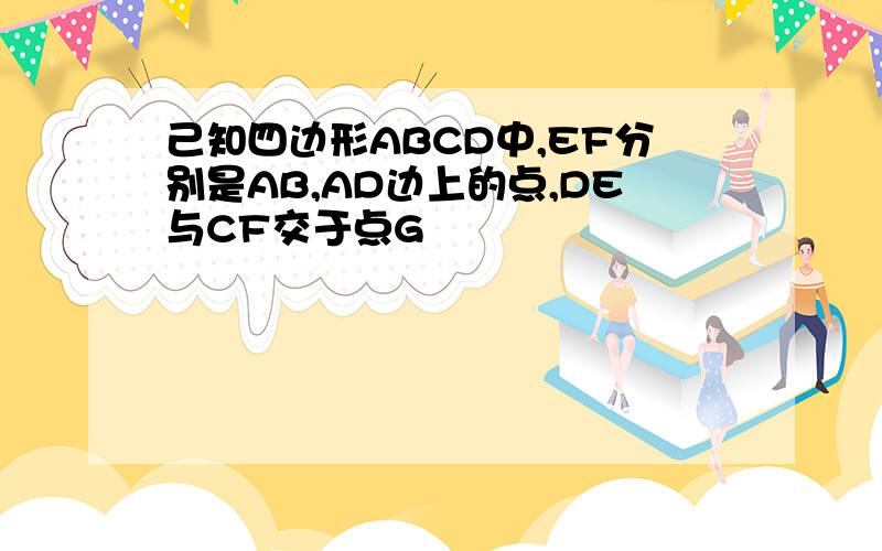 己知四边形ABCD中,EF分别是AB,AD边上的点,DE与CF交于点G