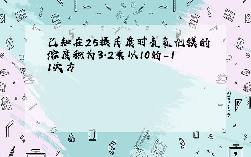 己知在25摄氏度时氢氧化镁的溶度积为3.2乘以10的-11次方