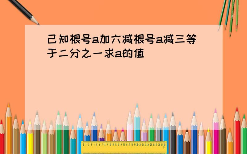 己知根号a加六减根号a减三等于二分之一求a的值