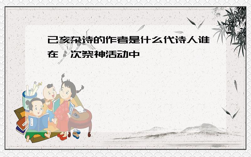 已亥杂诗的作者是什么代诗人谁在一次祭神活动中