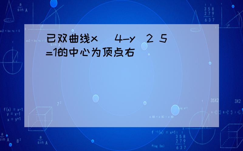 已双曲线x^ 4-y^2 5=1的中心为顶点右