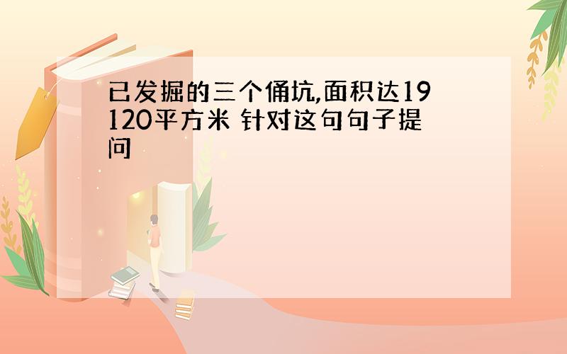 已发掘的三个俑坑,面积达19120平方米 针对这句句子提问