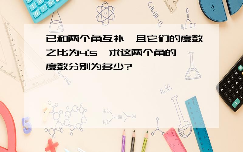 已和两个角互补,且它们的度数之比为4:5,求这两个角的一度数分别为多少?