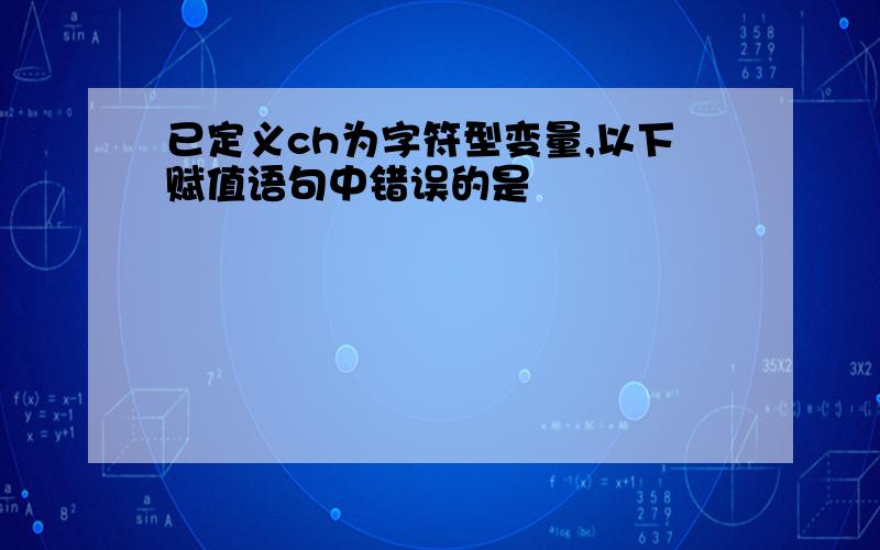 已定义ch为字符型变量,以下赋值语句中错误的是