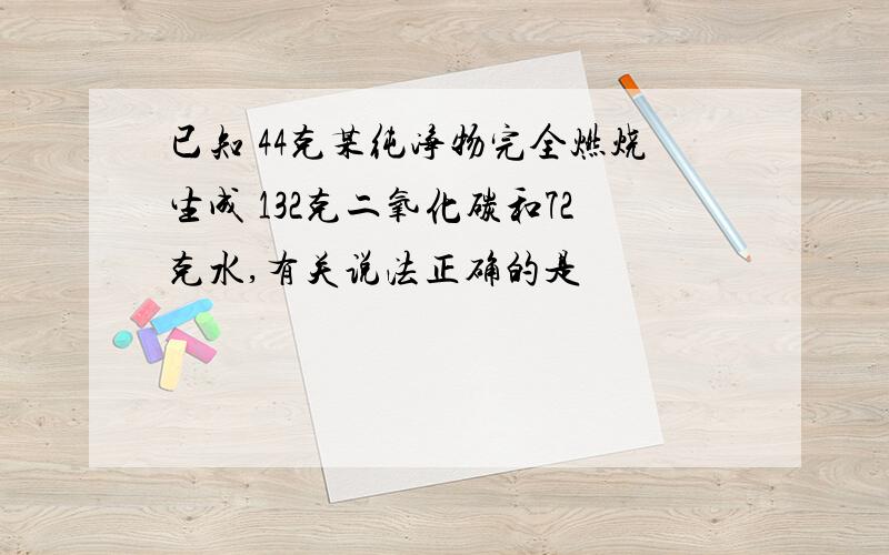 已知 44克某纯净物完全燃烧生成 132克二氧化碳和72克水,有关说法正确的是