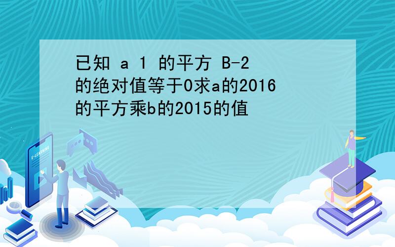 已知 a 1 的平方 B-2的绝对值等于0求a的2016的平方乘b的2015的值