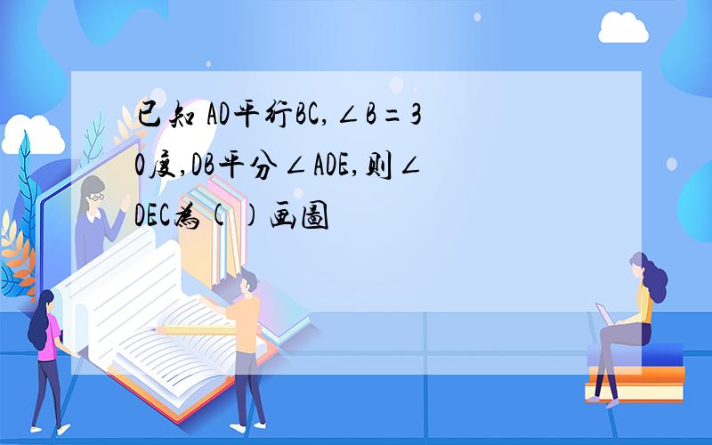 已知 AD平行BC,∠B=30度,DB平分∠ADE,则∠DEC为()画图