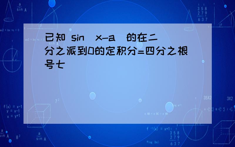 已知 sin(x-a)的在二分之派到0的定积分=四分之根号七