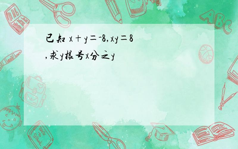 已知 x+y＝-8,xy＝8,求y根号x分之y