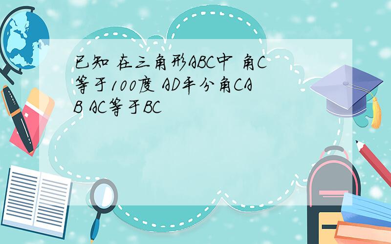 已知 在三角形ABC中 角C等于100度 AD平分角CAB AC等于BC