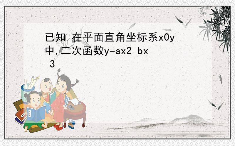 已知 在平面直角坐标系x0y中,二次函数y=ax2 bx-3