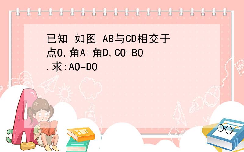 已知 如图 AB与CD相交于点O,角A=角D,CO=BO.求:AO=DO