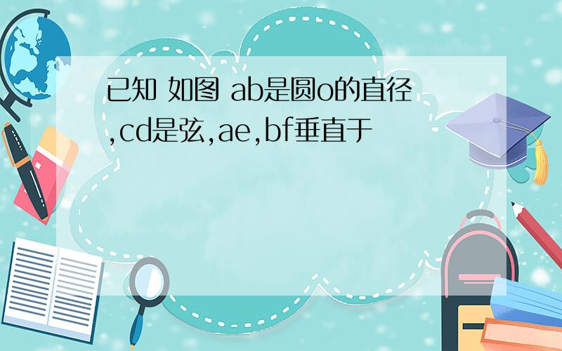 已知 如图 ab是圆o的直径,cd是弦,ae,bf垂直于