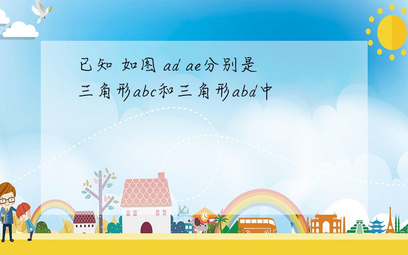 已知 如图 ad ae分别是三角形abc和三角形abd中