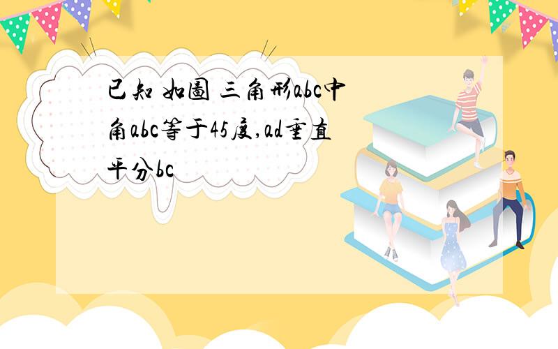 已知 如图 三角形abc中 角abc等于45度,ad垂直平分bc