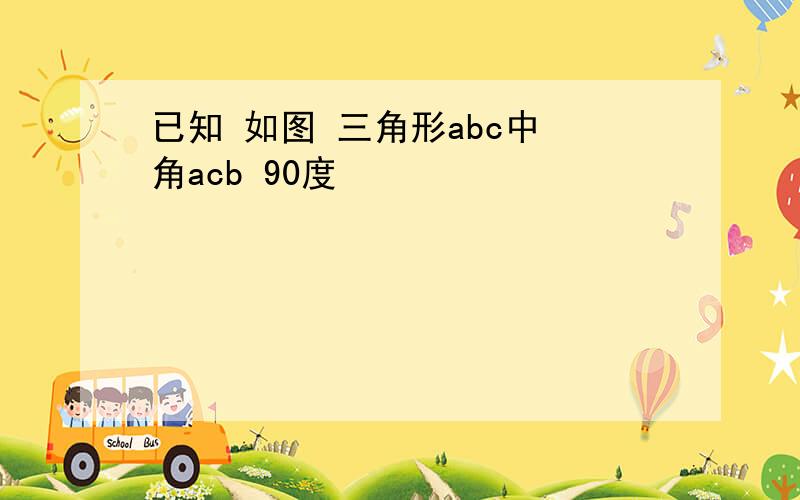 已知 如图 三角形abc中 角acb 90度