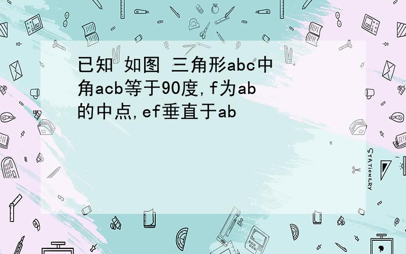 已知 如图 三角形abc中 角acb等于90度,f为ab的中点,ef垂直于ab