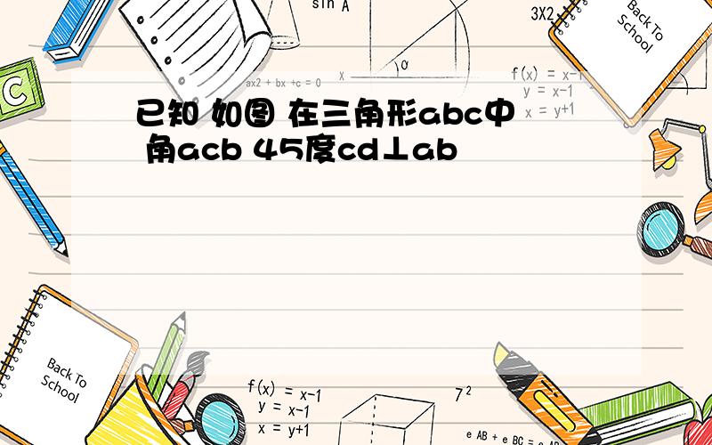 已知 如图 在三角形abc中 角acb 45度cd⊥ab