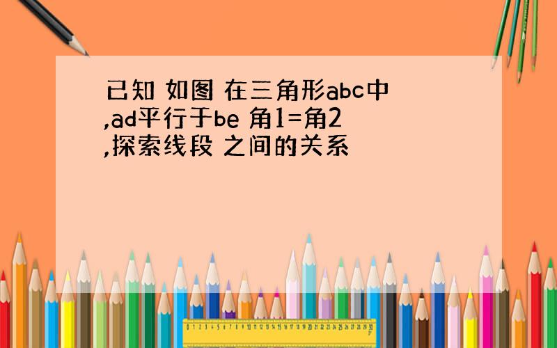 已知 如图 在三角形abc中,ad平行于be 角1=角2,探索线段 之间的关系