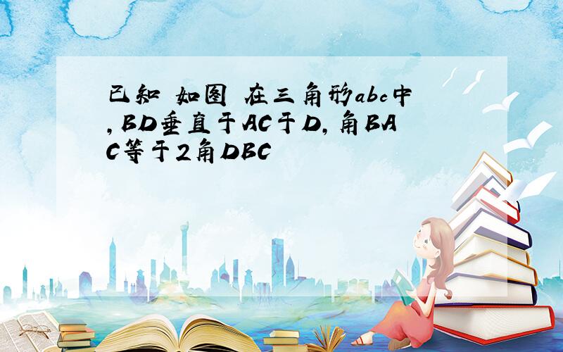 已知 如图 在三角形abc中,BD垂直于AC于D,角BAC等于2角DBC